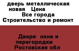 дверь металлическая новая › Цена ­ 11 000 - Все города Строительство и ремонт » Двери, окна и перегородки   . Ростовская обл.,Новошахтинск г.